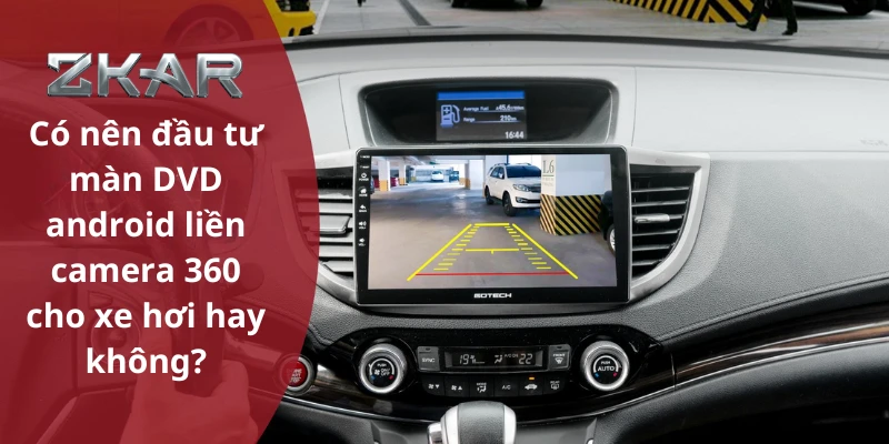 Có nên đầu tư màn DVD android liền camera 360 cho xe không?